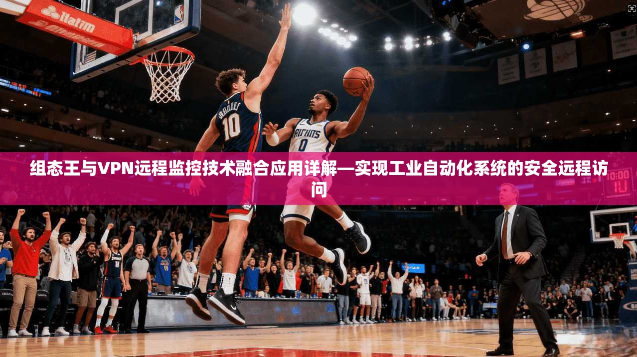 组态王与VPN远程监控技术融合应用详解—实现工业自动化系统的安全远程访问