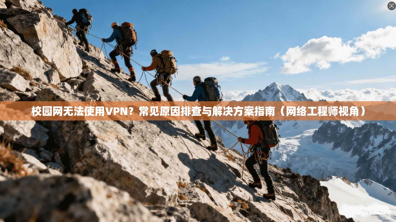 校园网无法使用VPN？常见原因排查与解决方案指南（网络工程师视角）