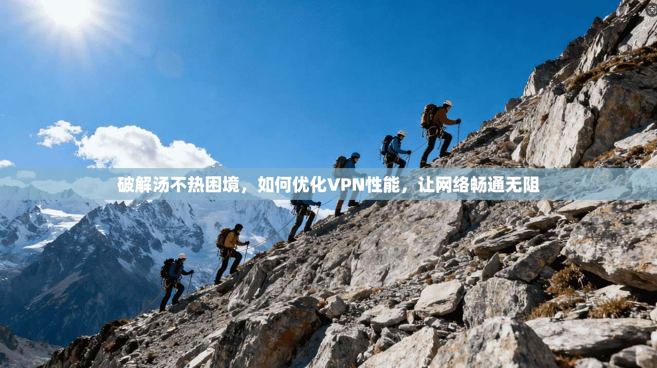 破解汤不热困境，如何优化VPN性能，让网络畅通无阻