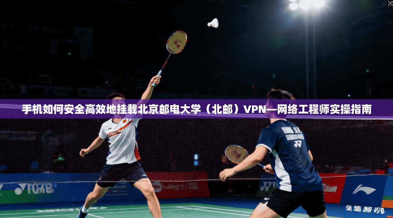 手机如何安全高效地挂载北京邮电大学（北邮）VPN—网络工程师实操指南