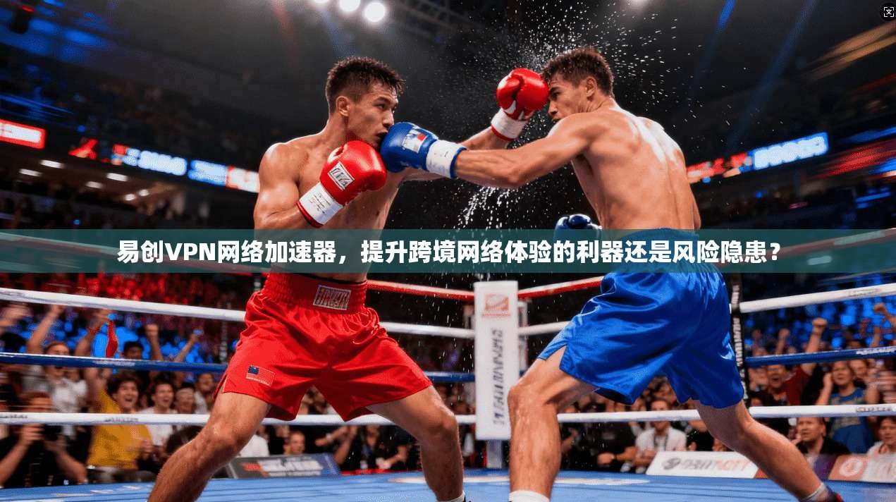 易创VPN网络加速器，提升跨境网络体验的利器还是风险隐患？