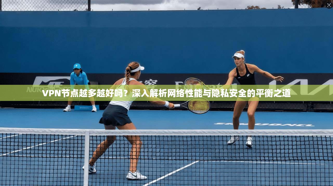 VPN节点越多越好吗？深入解析网络性能与隐私安全的平衡之道
