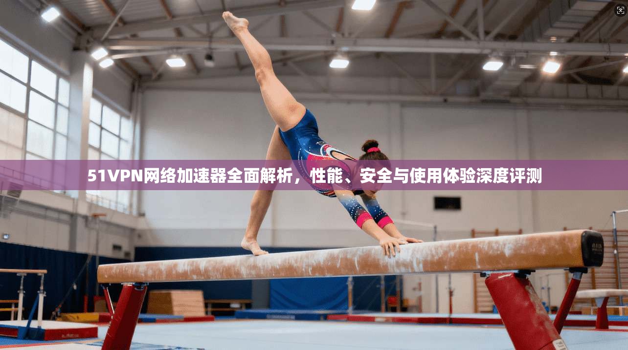 51VPN网络加速器全面解析，性能、安全与使用体验深度评测