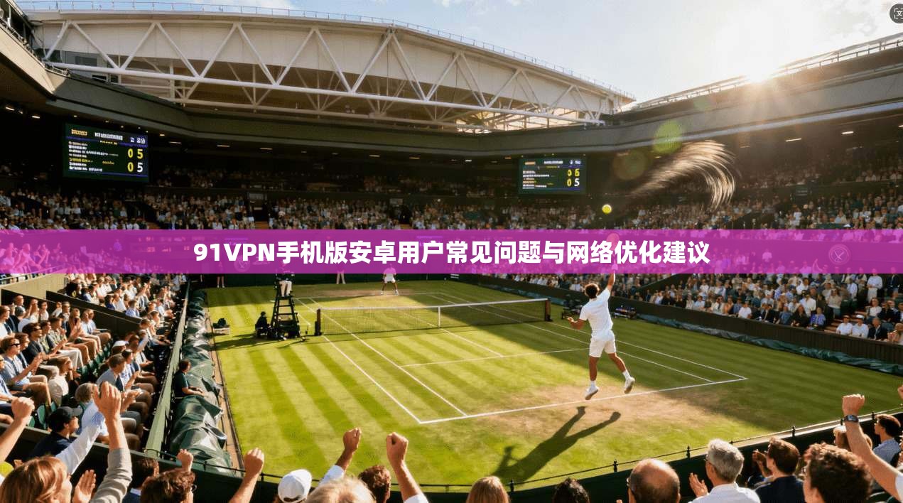 91VPN手机版安卓用户常见问题与网络优化建议