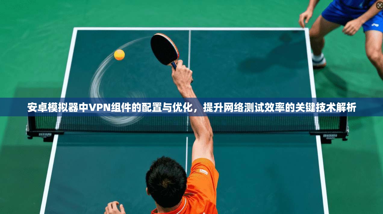 安卓模拟器中VPN组件的配置与优化，提升网络测试效率的关键技术解析