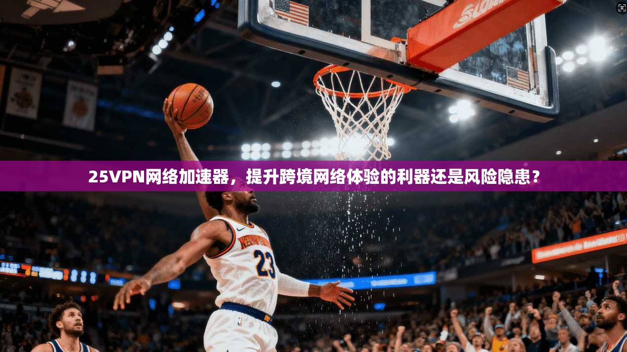 25VPN网络加速器，提升跨境网络体验的利器还是风险隐患？