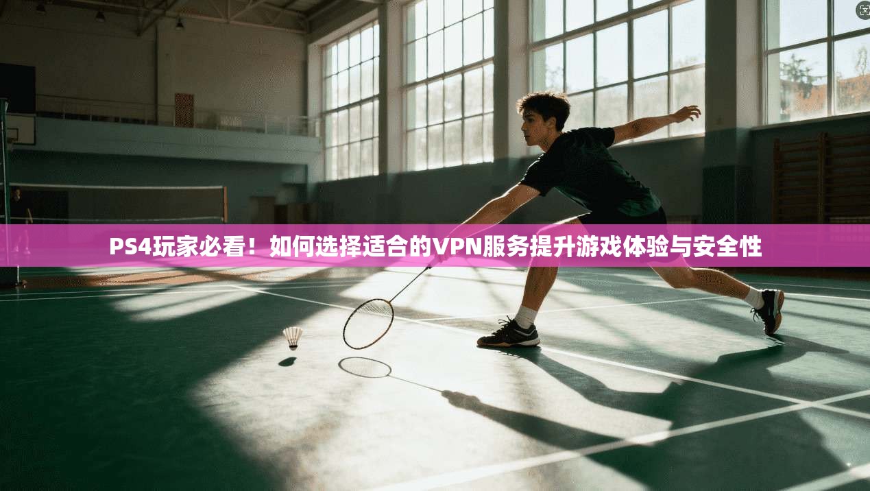 PS4玩家必看！如何选择适合的VPN服务提升游戏体验与安全性