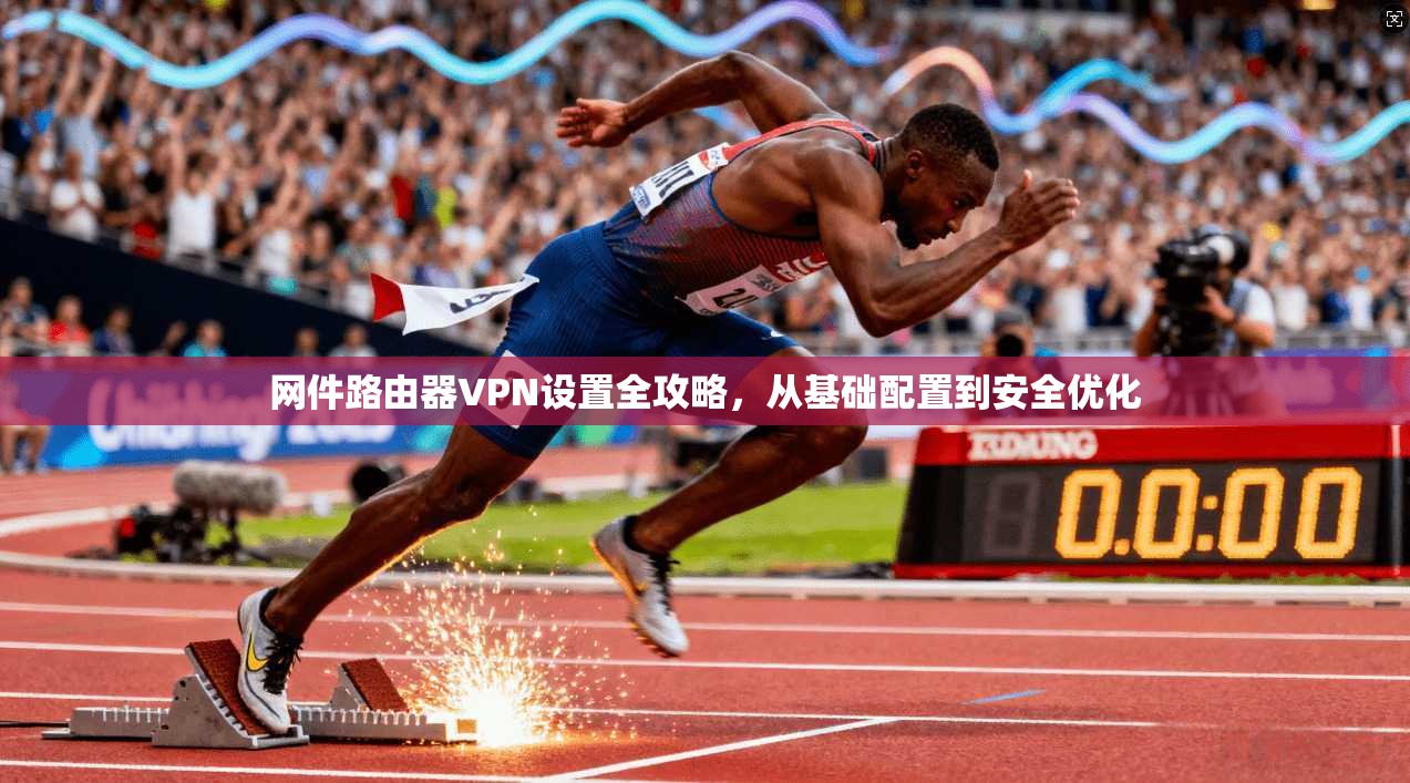 网件路由器VPN设置全攻略，从基础配置到安全优化