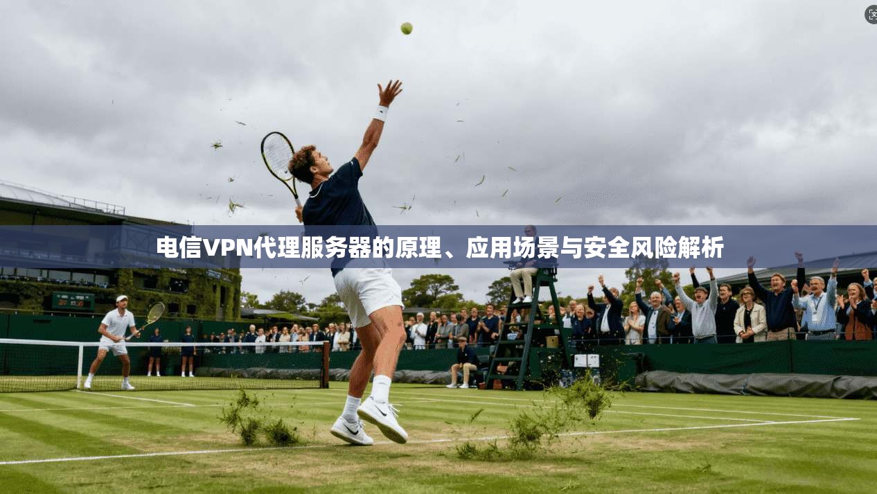 电信VPN代理服务器的原理、应用场景与安全风险解析