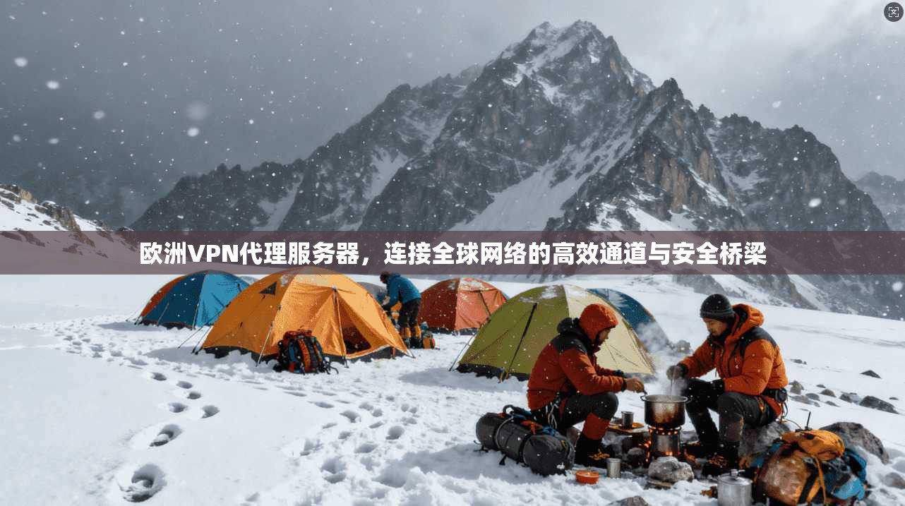 欧洲VPN代理服务器，连接全球网络的高效通道与安全桥梁