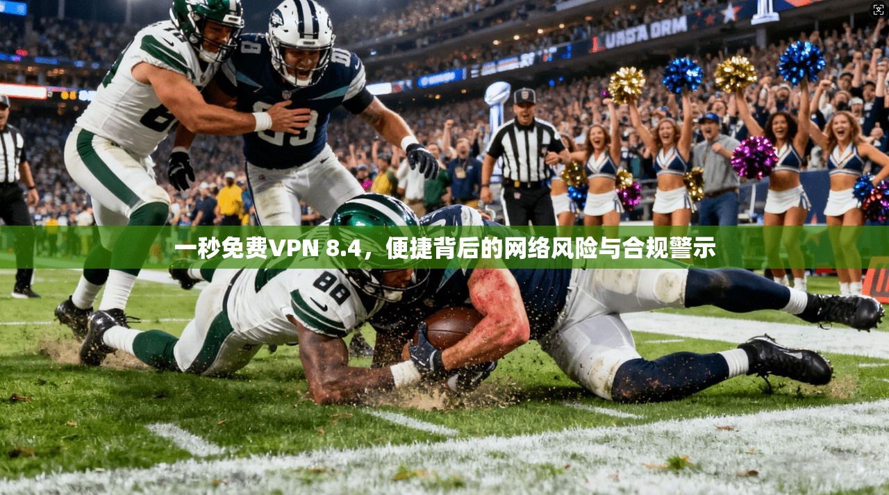 一秒免费VPN 8.4，便捷背后的网络风险与合规警示