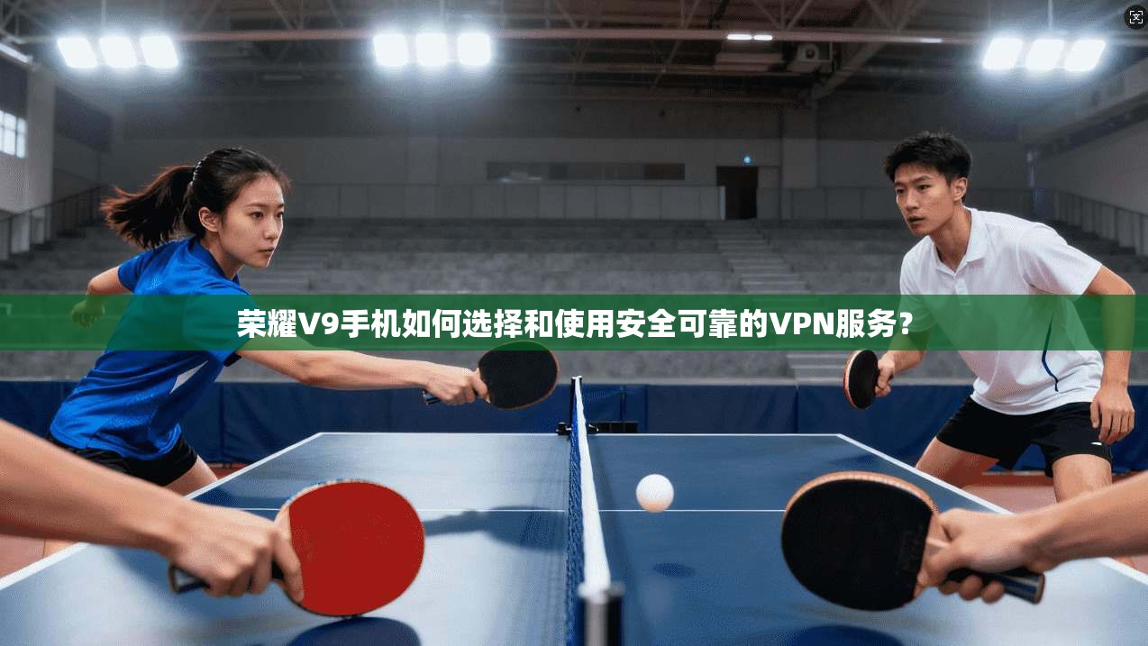 荣耀V9手机如何选择和使用安全可靠的VPN服务？