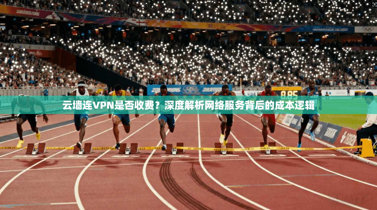 云墙连VPN是否收费？深度解析网络服务背后的成本逻辑