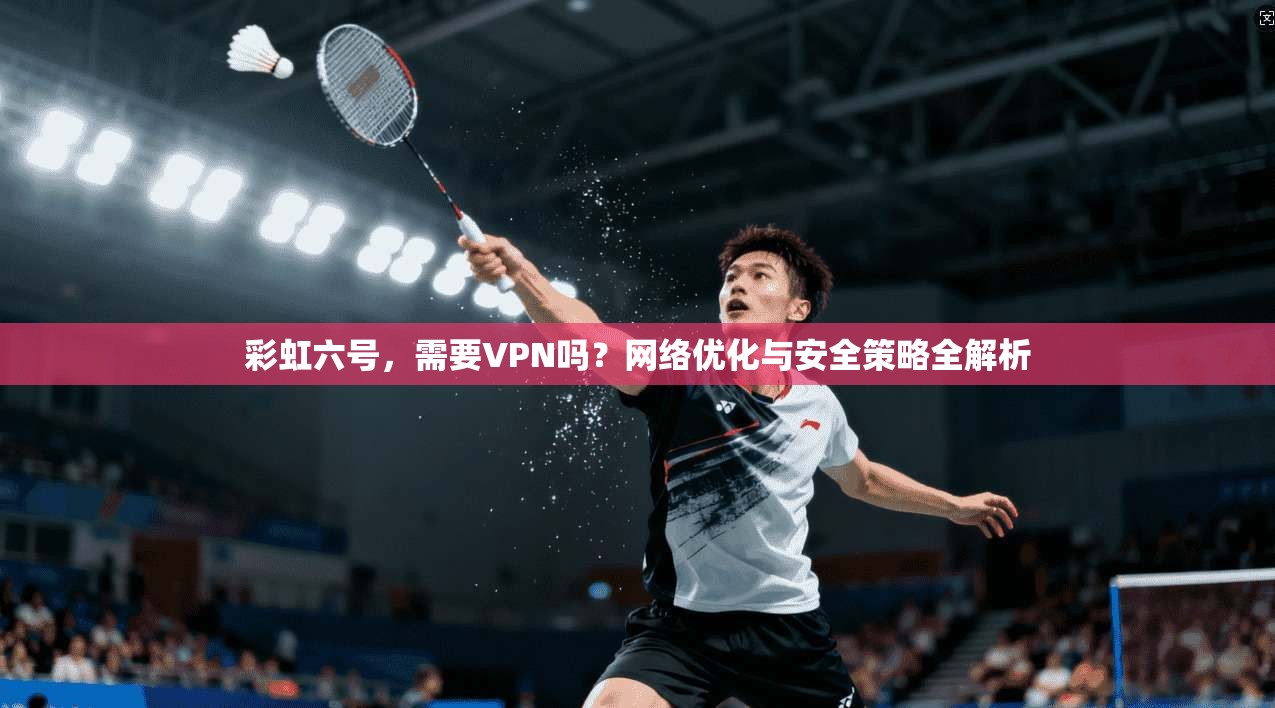 彩虹六号，需要VPN吗？网络优化与安全策略全解析