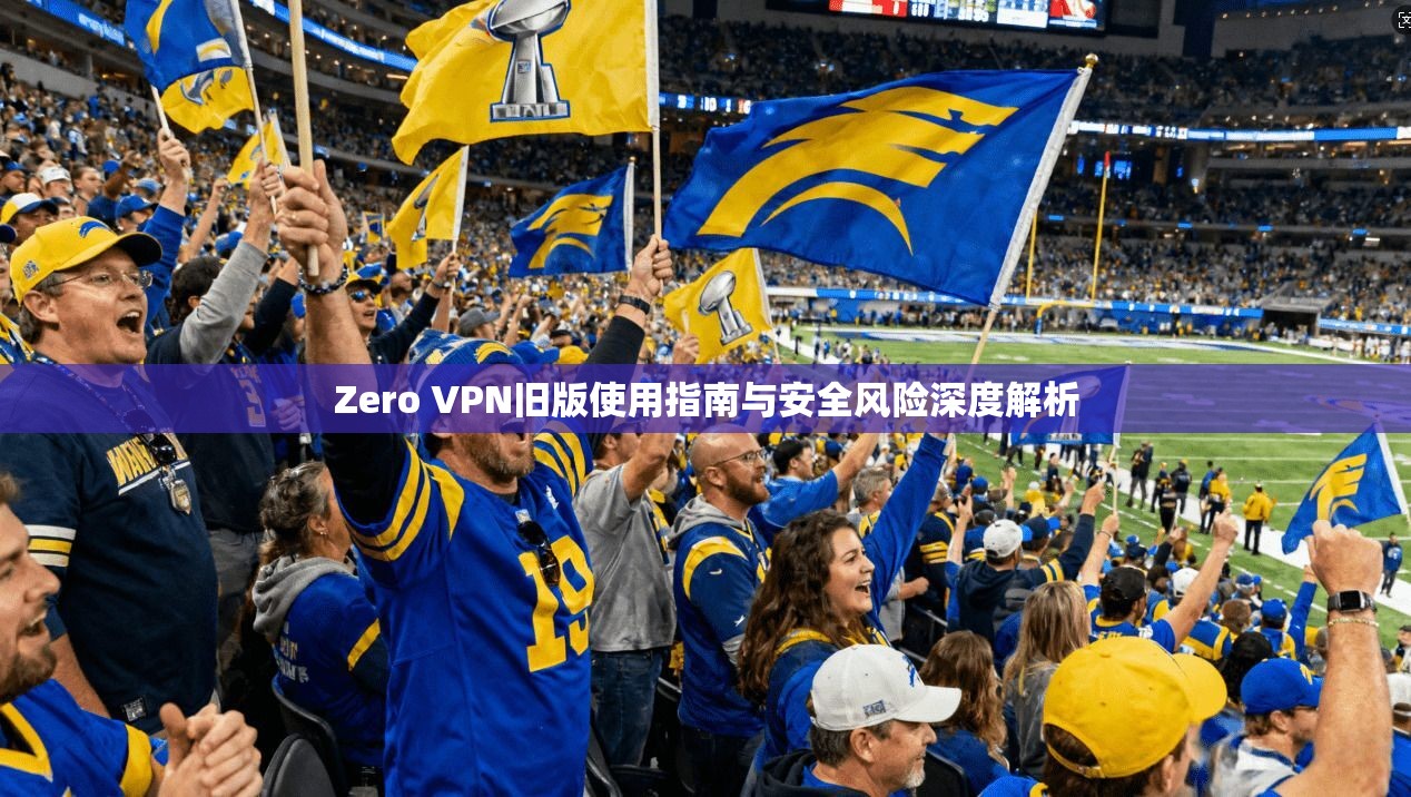 Zero VPN旧版使用指南与安全风险深度解析