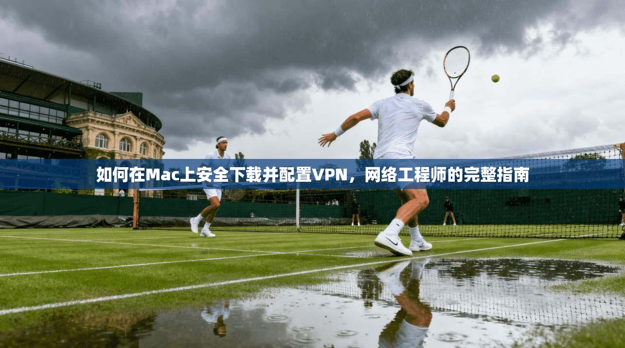 如何在Mac上安全下载并配置VPN，网络工程师的完整指南