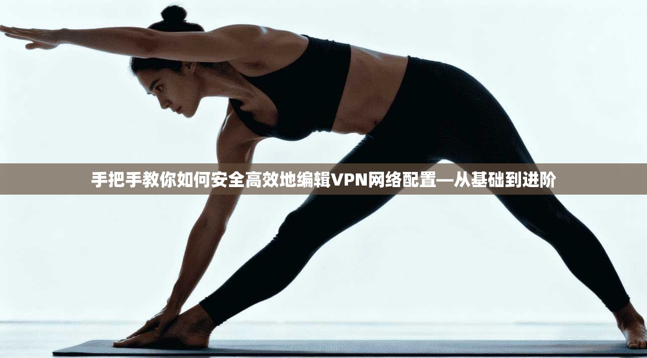 手把手教你如何安全高效地编辑VPN网络配置—从基础到进阶