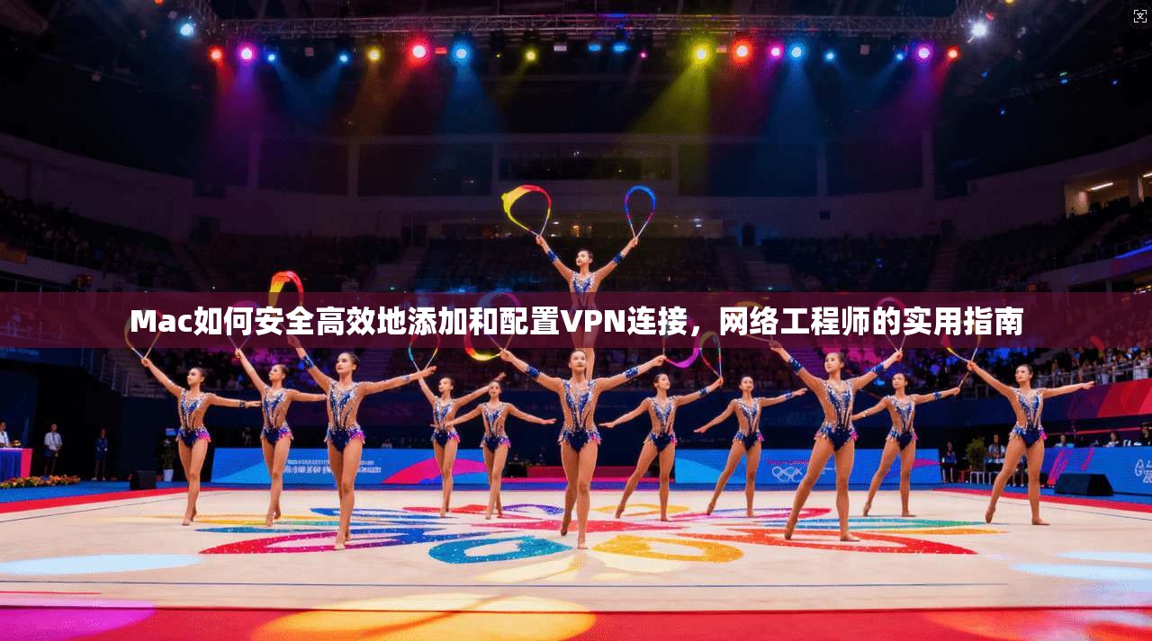 Mac如何安全高效地添加和配置VPN连接，网络工程师的实用指南