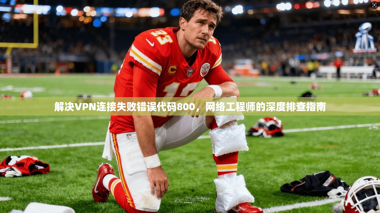 解决VPN连接失败错误代码800，网络工程师的深度排查指南