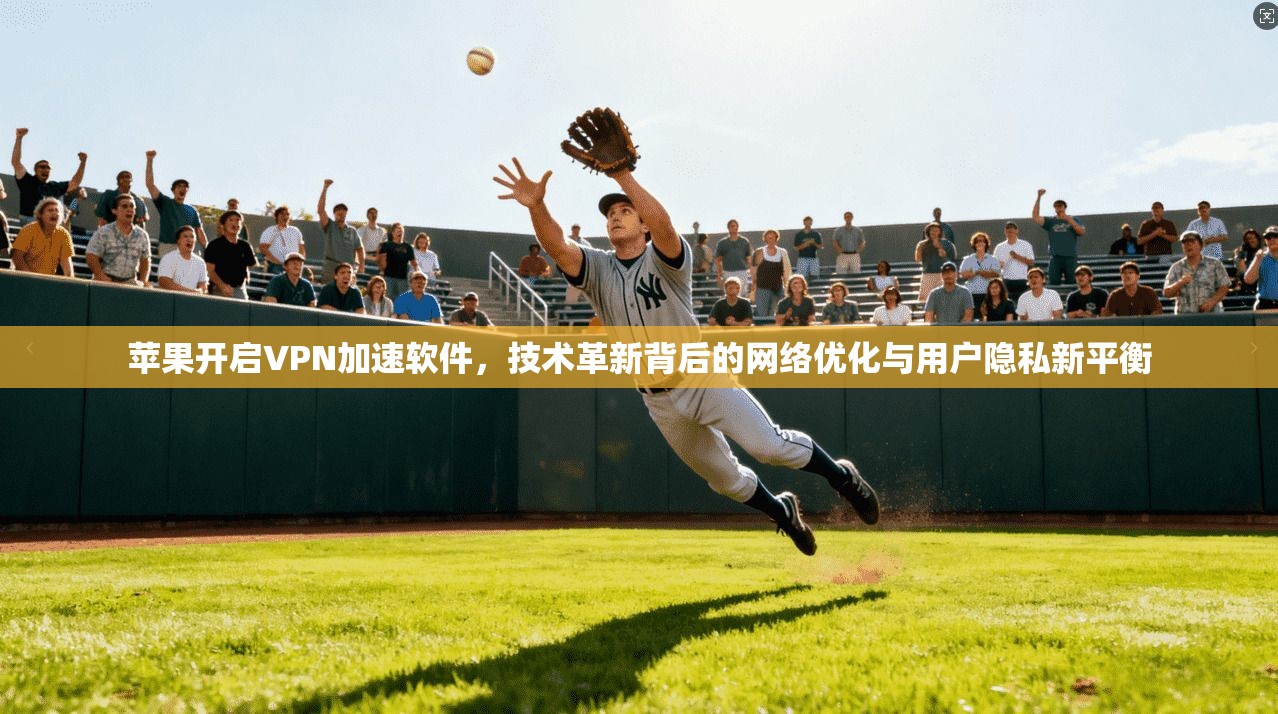 苹果开启VPN加速软件，技术革新背后的网络优化与用户隐私新平衡