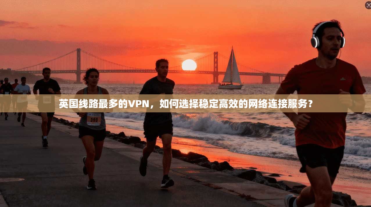 英国线路最多的VPN，如何选择稳定高效的网络连接服务？