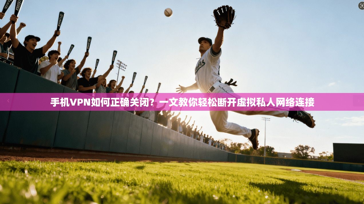 手机VPN如何正确关闭？一文教你轻松断开虚拟私人网络连接