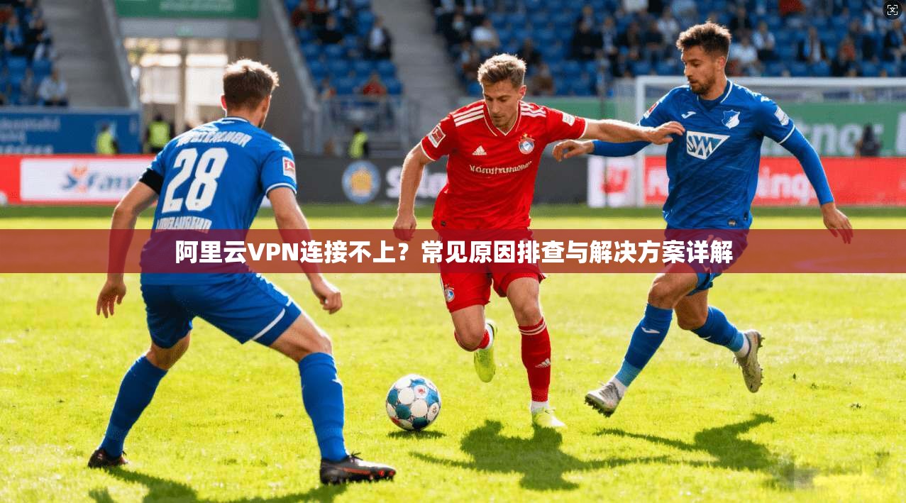 阿里云VPN连接不上？常见原因排查与解决方案详解