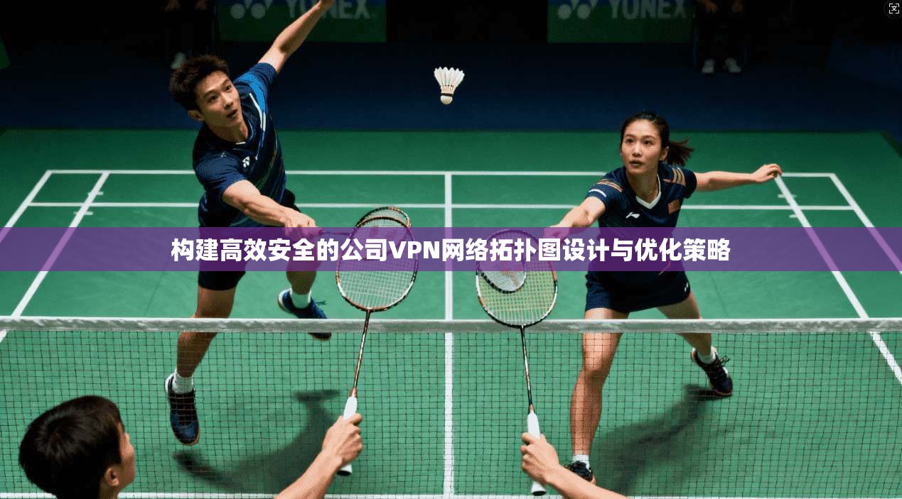 构建高效安全的公司VPN网络拓扑图设计与优化策略