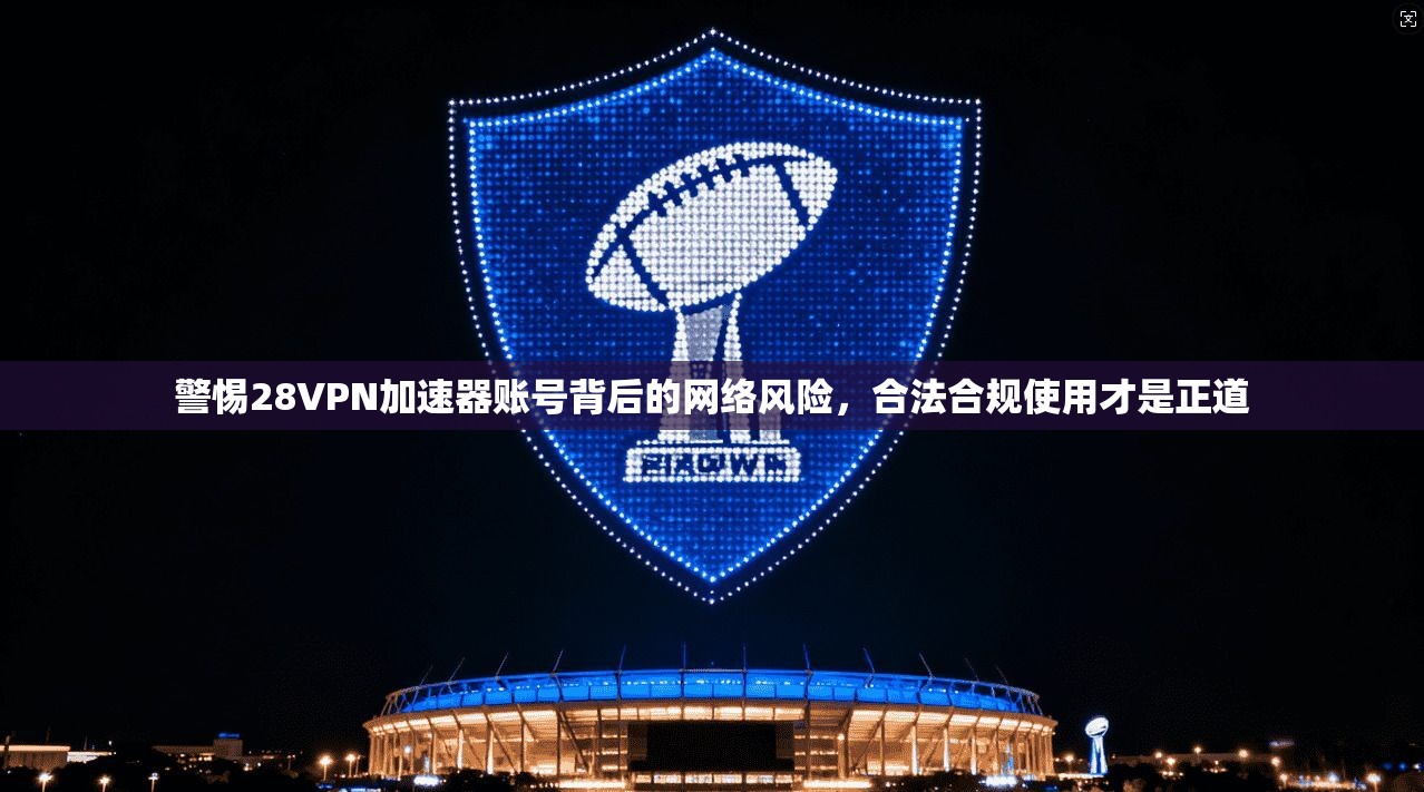 警惕28VPN加速器账号背后的网络风险，合法合规使用才是正道