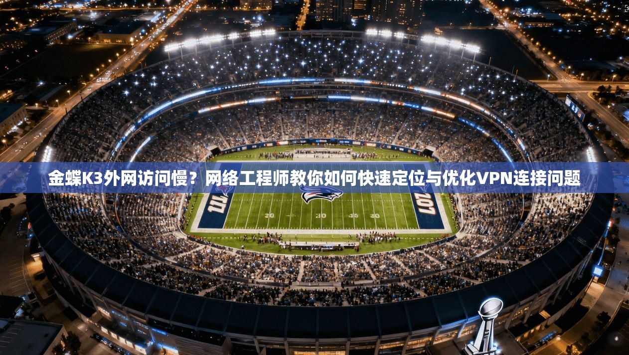 金蝶K3外网访问慢？网络工程师教你如何快速定位与优化VPN连接问题