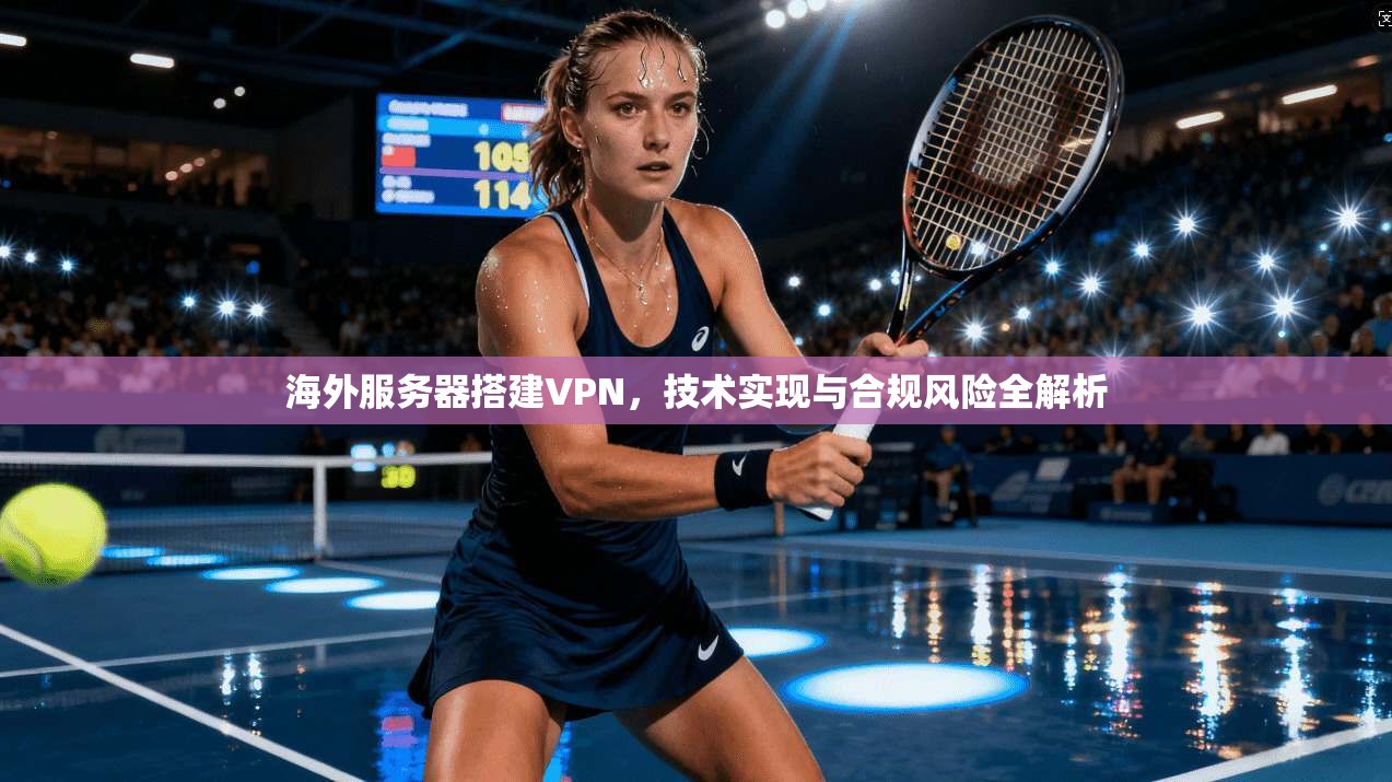海外服务器搭建VPN，技术实现与合规风险全解析