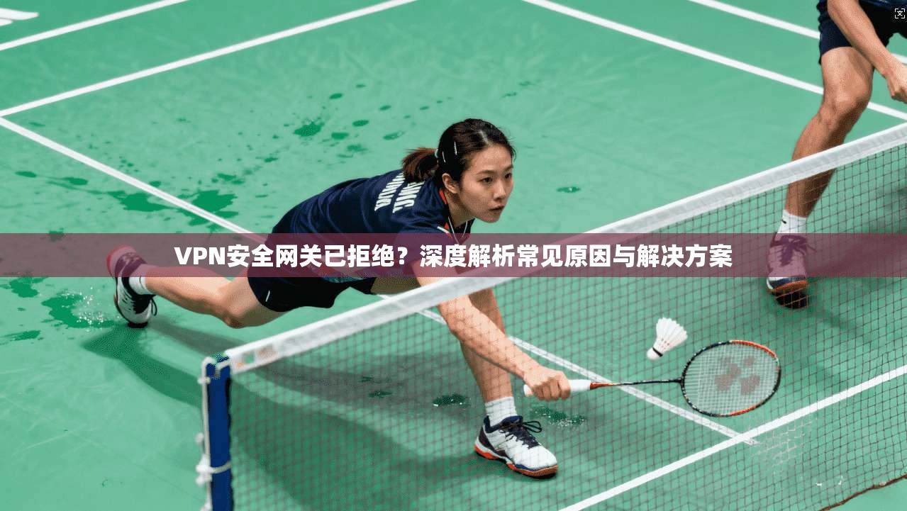 VPN安全网关已拒绝？深度解析常见原因与解决方案