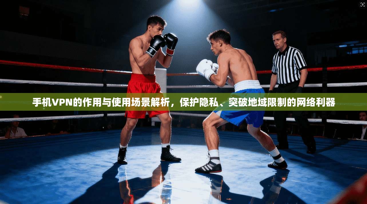 手机VPN的作用与使用场景解析，保护隐私、突破地域限制的网络利器