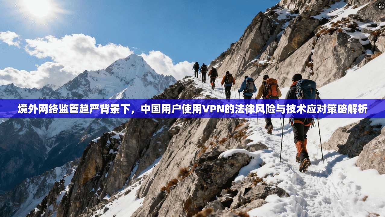 境外网络监管趋严背景下，中国用户使用VPN的法律风险与技术应对策略解析