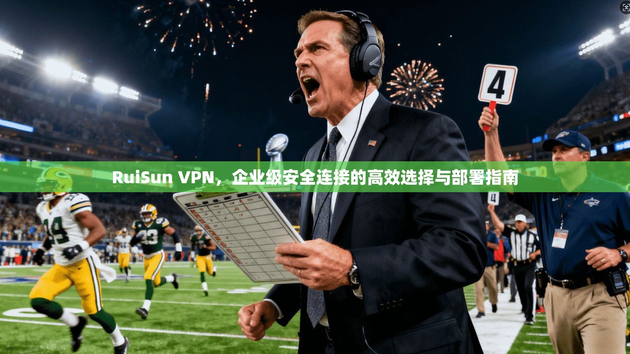 RuiSun VPN，企业级安全连接的高效选择与部署指南