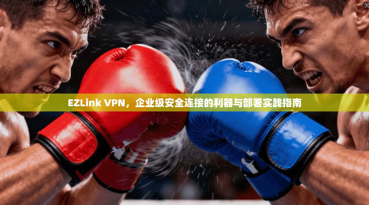 EZLink VPN，企业级安全连接的利器与部署实践指南