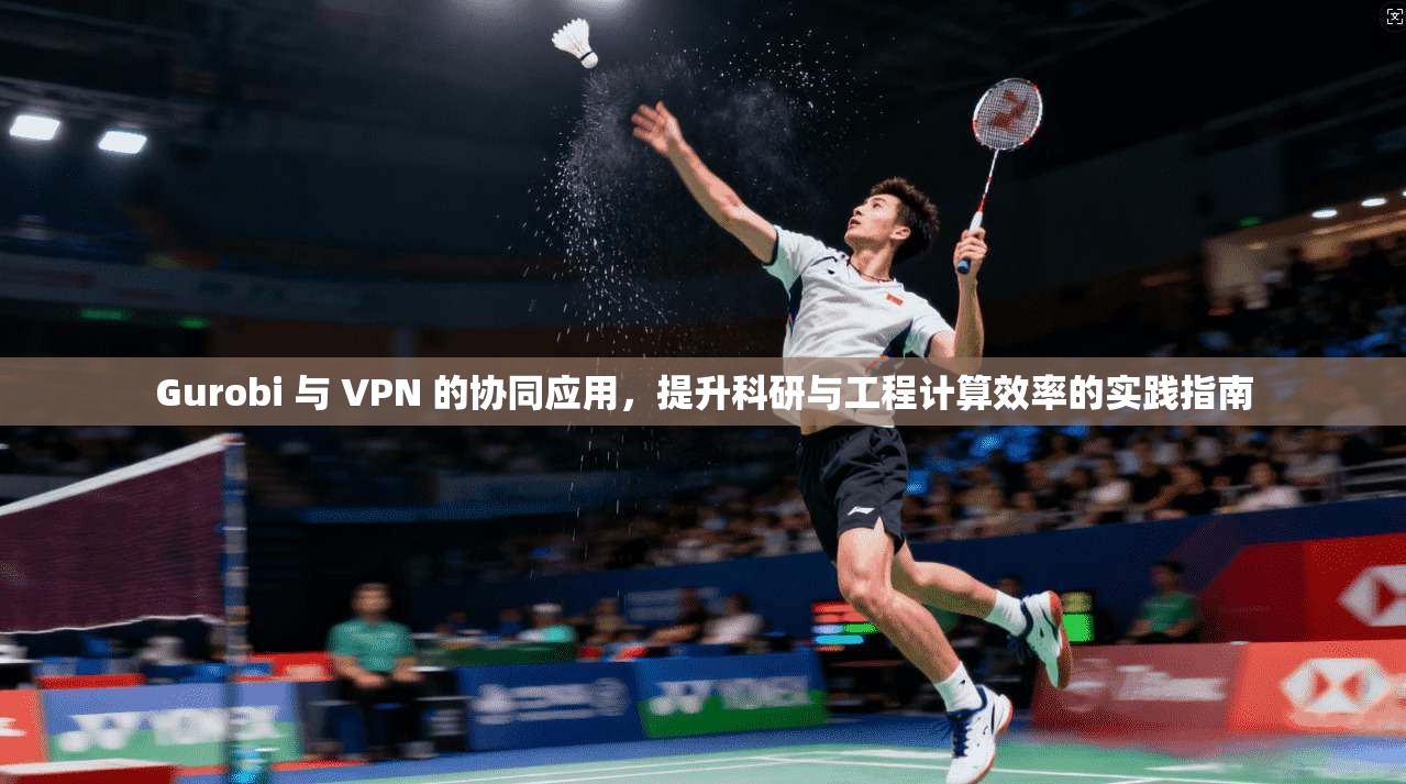 Gurobi 与 VPN 的协同应用，提升科研与工程计算效率的实践指南