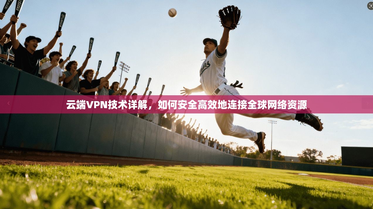 云端VPN技术详解，如何安全高效地连接全球网络资源