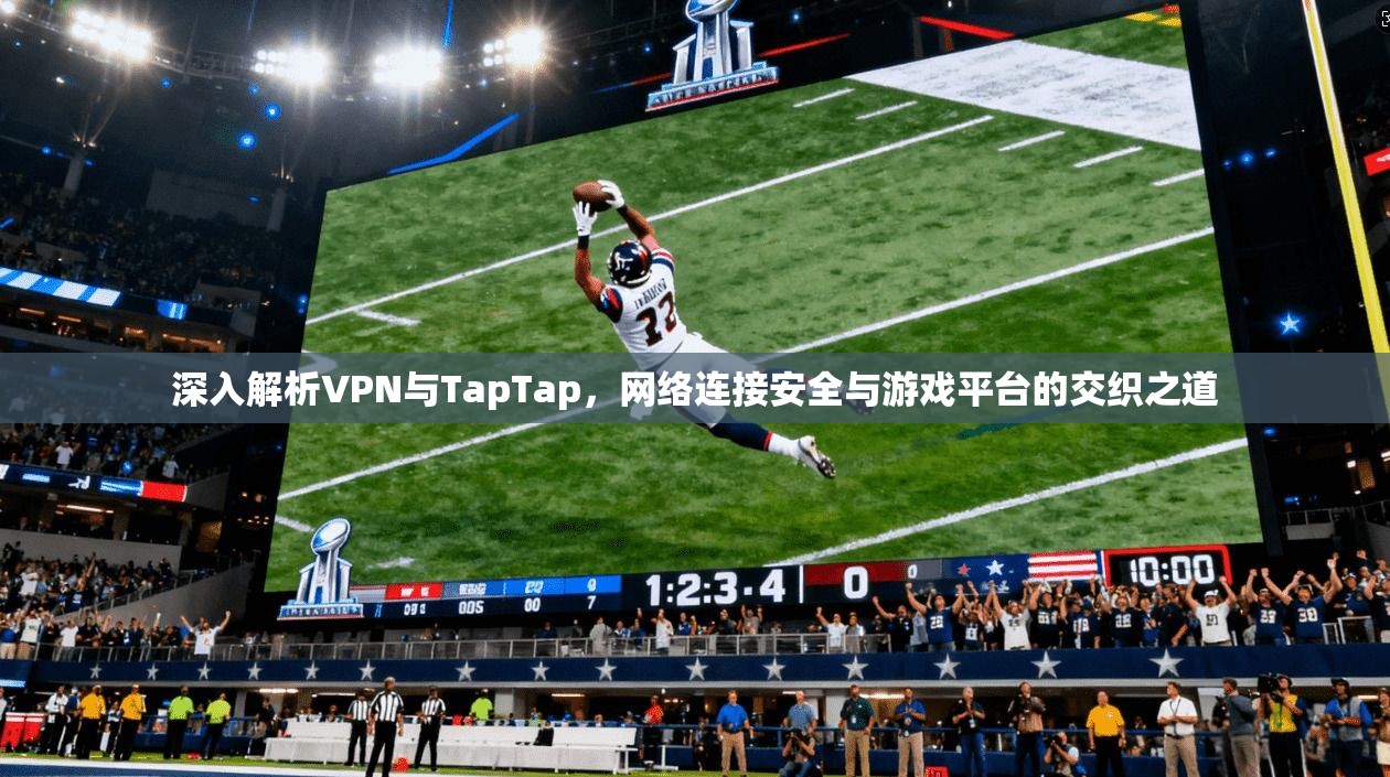 深入解析VPN与TapTap，网络连接安全与游戏平台的交织之道