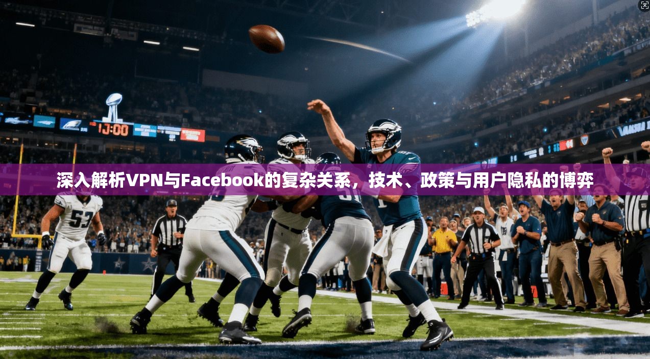 深入解析VPN与Facebook的复杂关系，技术、政策与用户隐私的博弈