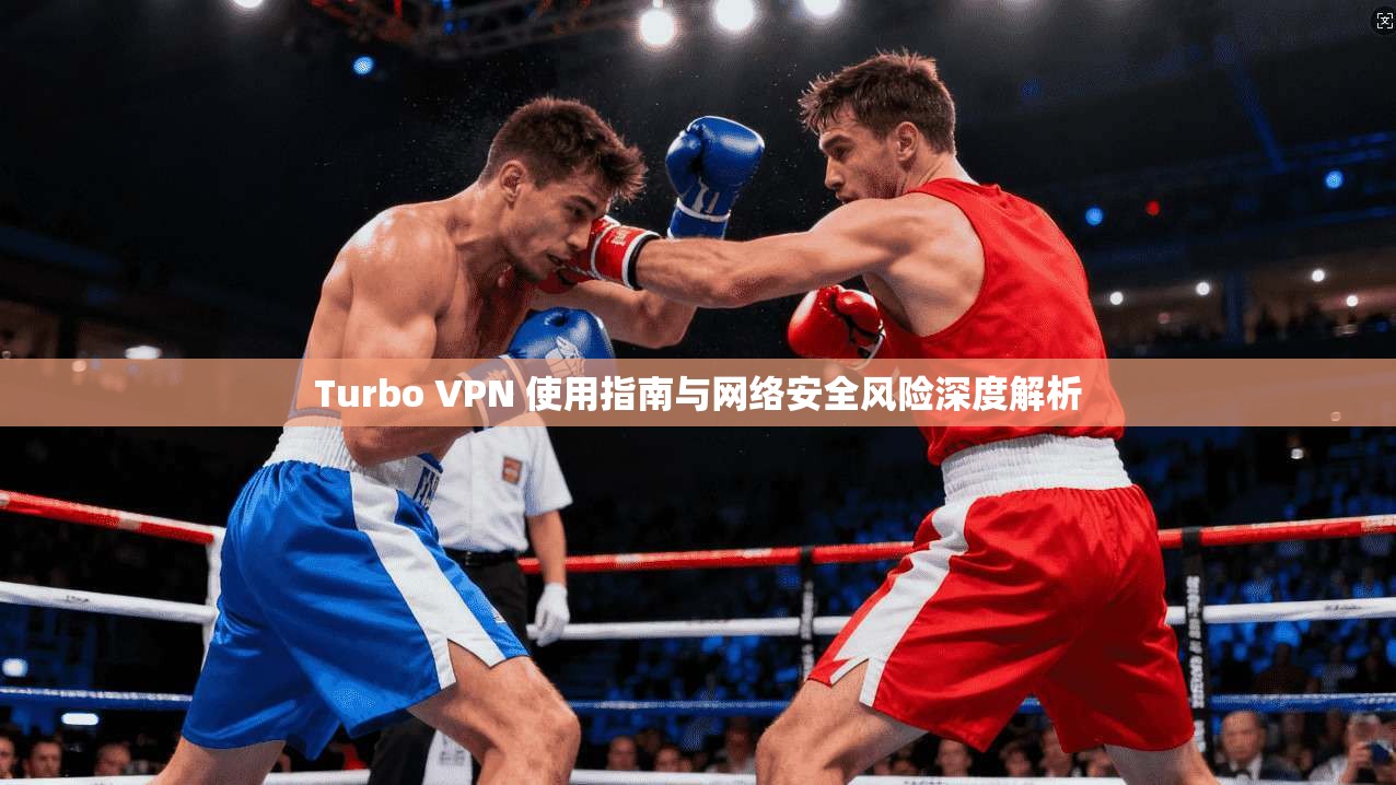 Turbo VPN 使用指南与网络安全风险深度解析