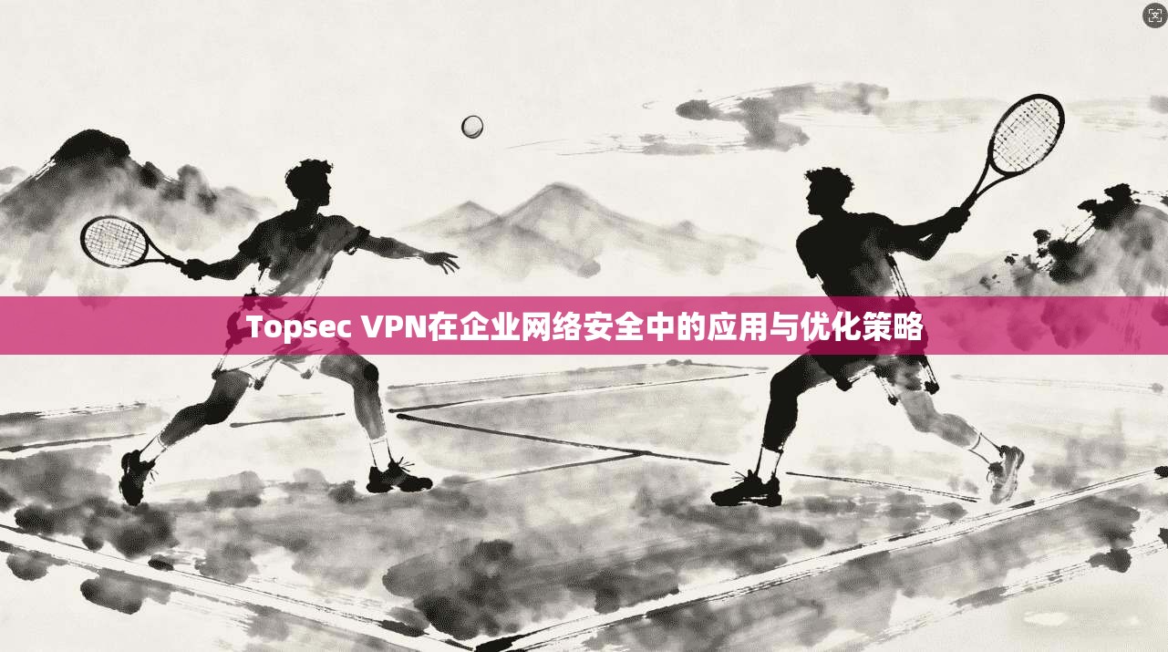 Topsec VPN在企业网络安全中的应用与优化策略