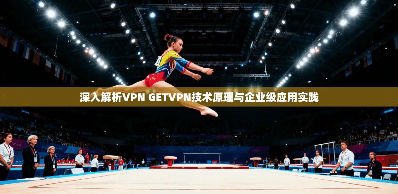 深入解析VPN GETVPN技术原理与企业级应用实践