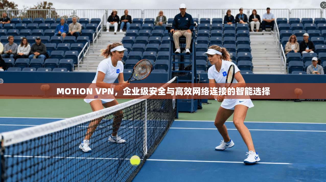 MOTION VPN，企业级安全与高效网络连接的智能选择