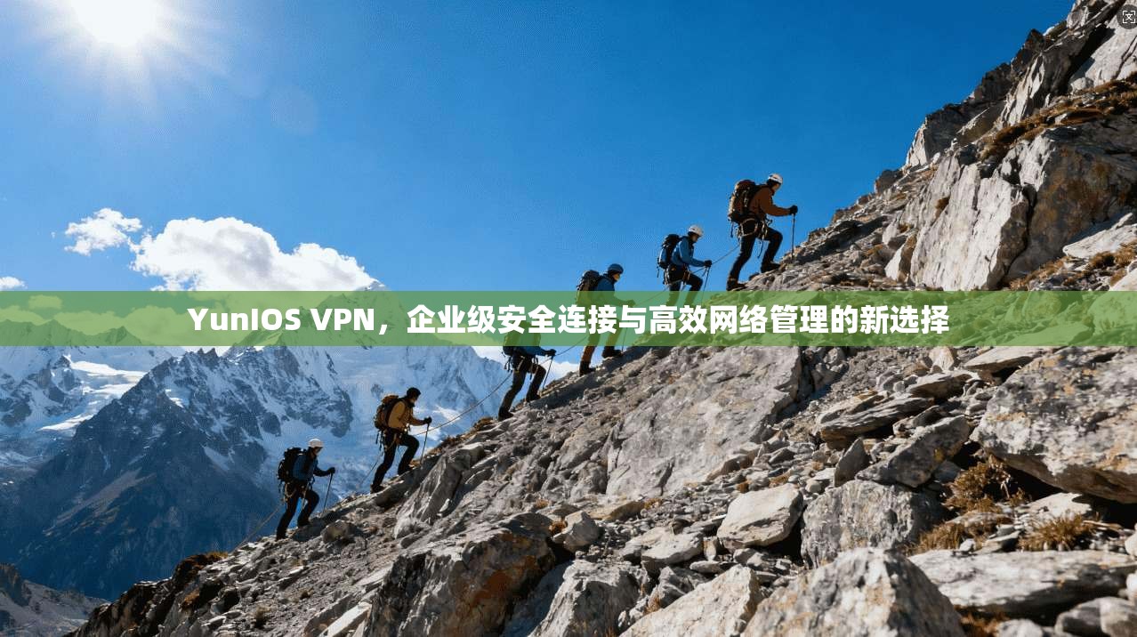YunIOS VPN，企业级安全连接与高效网络管理的新选择