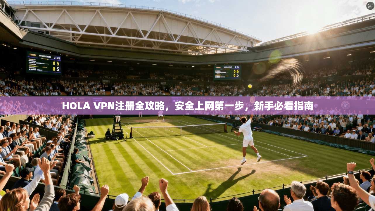 HOLA VPN注册全攻略，安全上网第一步，新手必看指南