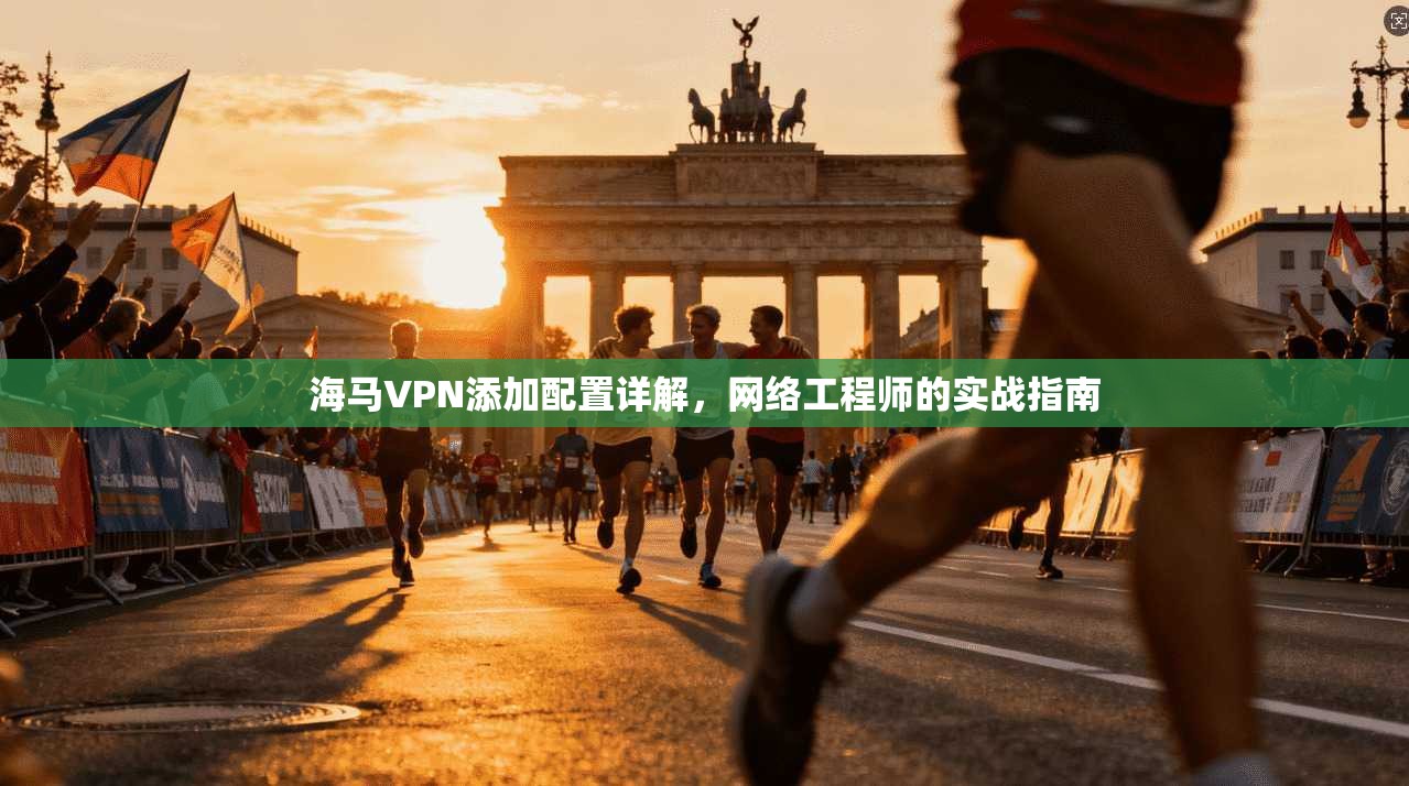 海马VPN添加配置详解，网络工程师的实战指南