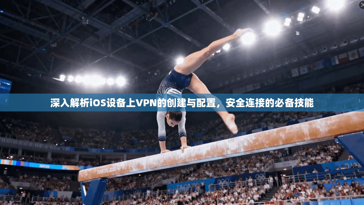 深入解析iOS设备上VPN的创建与配置，安全连接的必备技能