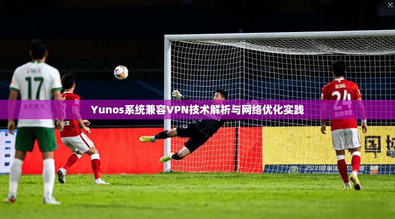 Yunos系统兼容VPN技术解析与网络优化实践