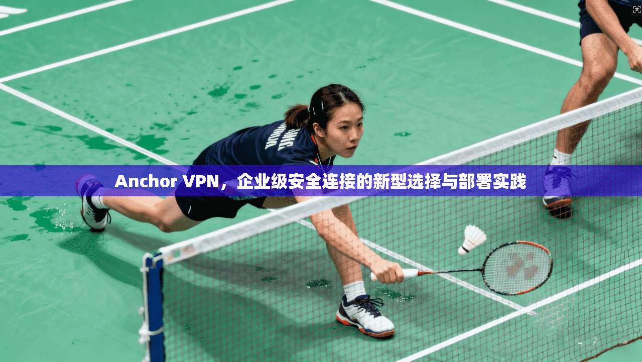 Anchor VPN，企业级安全连接的新型选择与部署实践